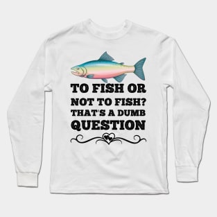 To Fish Or Not To Fish What A Stupid Question Funny Fishing Long Sleeve T-Shirt